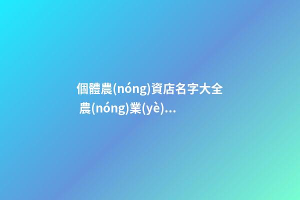 個體農(nóng)資店名字大全 農(nóng)業(yè)店鋪名稱